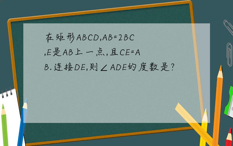在矩形ABCD,AB=2BC,E是AB上一点,且CE=AB.连接DE,则∠ADE的度数是?