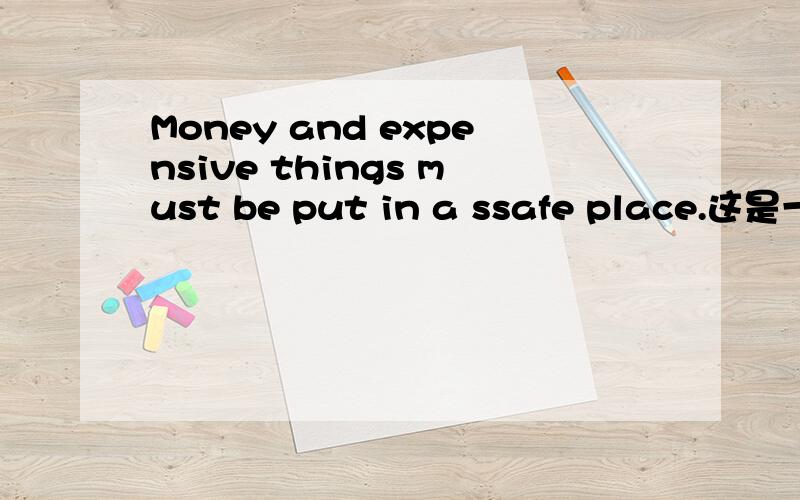 Money and expensive things must be put in a ssafe place.这是一个英语句子,求它的意思