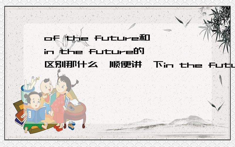 of the future和in the future的区别那什么,顺便讲一下in the future 和in future,on the future的区别好吗话说,有on future