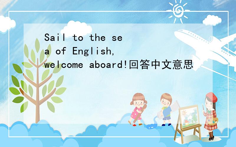Sail to the sea of English, welcome aboard!回答中文意思