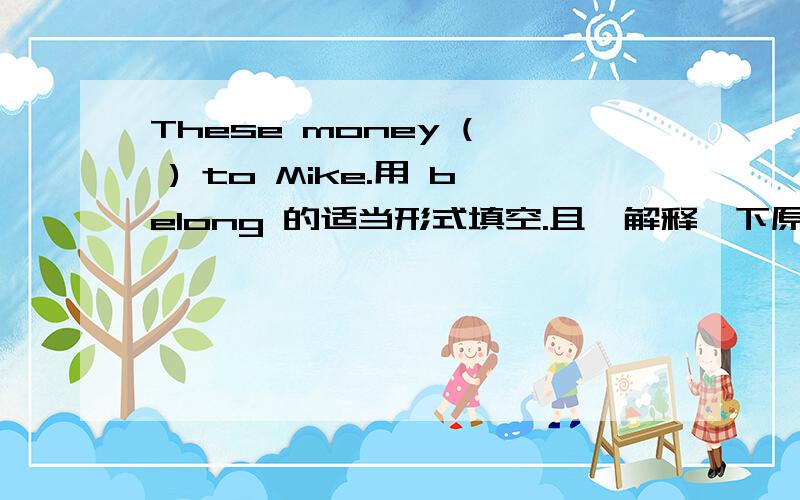 These money (  ) to Mike.用 belong 的适当形式填空.且,解释一下原因.