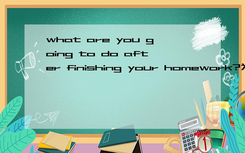 what are you going to do after finishing your homework?为什么是finishing?而不是fwhat are you going to do after finishing your homework?为什么是finishing?而不是finish?