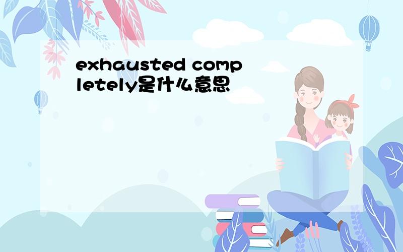 exhausted completely是什么意思
