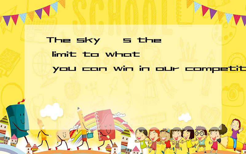 The sky''s the limit to what you can win in our competition如何翻译,其中limit可以用limitation 代替吗请帮我解释下全句的意思