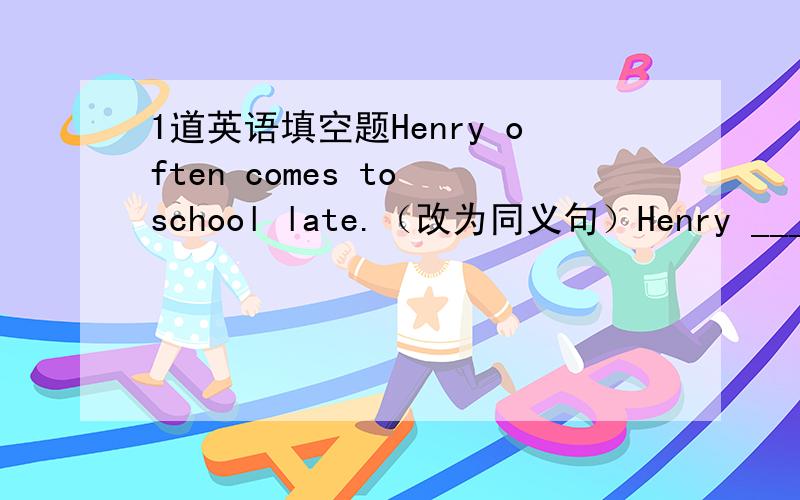 1道英语填空题Henry often comes to school late.（改为同义句）Henry _____ often _____ _____ to school.