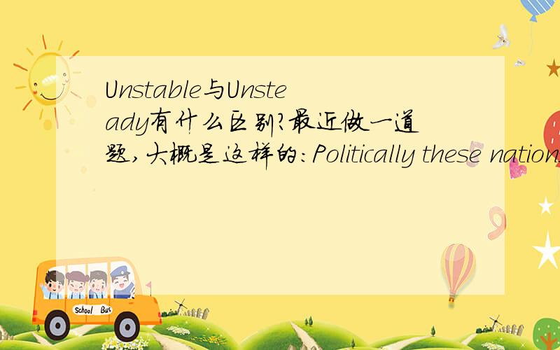 Unstable与Unsteady有什么区别?最近做一道题,大概是这样的：Politically these nations tend to be very________,with very high birth rates but poor education and very low levels of literacy.unstable reluctant rational unsteady我已经