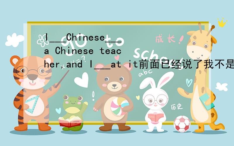 I___Chinese___a Chinese teacher,and I___at it前面已经说了我不是中国人.
