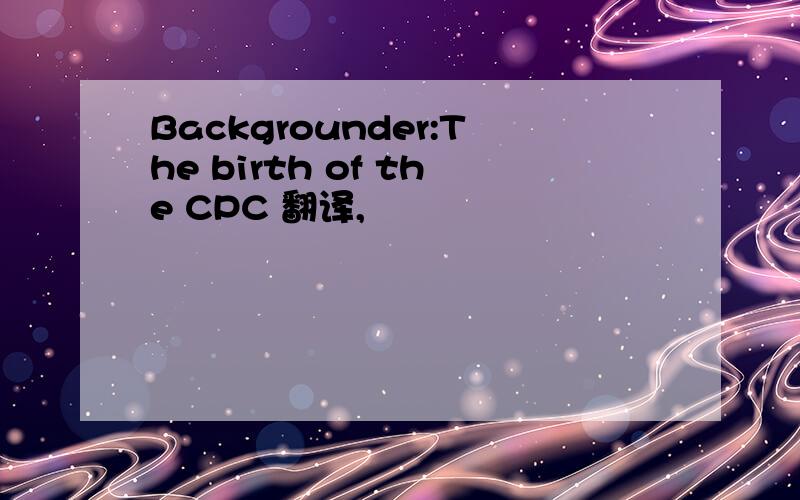 Backgrounder:The birth of the CPC 翻译,