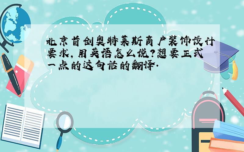 北京首创奥特莱斯商户装饰设计要求,用英语怎么说?想要正式一点的这句话的翻译.