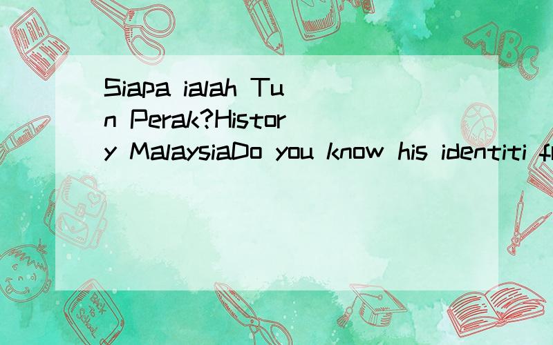 Siapa ialah Tun Perak?History MalaysiaDo you know his identiti from History?My Computer cannot to use Chinese?:-)