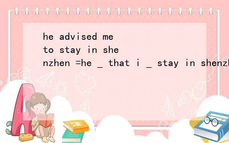 he advised me to stay in shenzhen =he _ that i _ stay in shenzhen