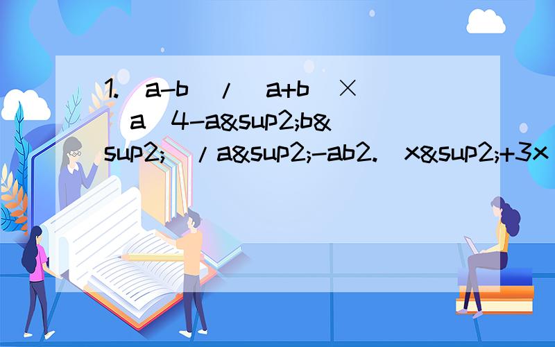 1.(a-b)/(a+b)×(a^4-a²b²)/a²-ab2.(x²+3x)/(x²+2x)-(x²-4)/(x²+4x+4)