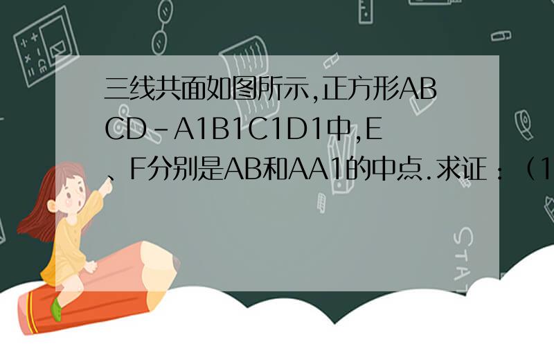 三线共面如图所示,正方形ABCD-A1B1C1D1中,E、F分别是AB和AA1的中点.求证：（1）E、C、D、F四点共面（2）CE、D1F、DA三线共点只要第二问