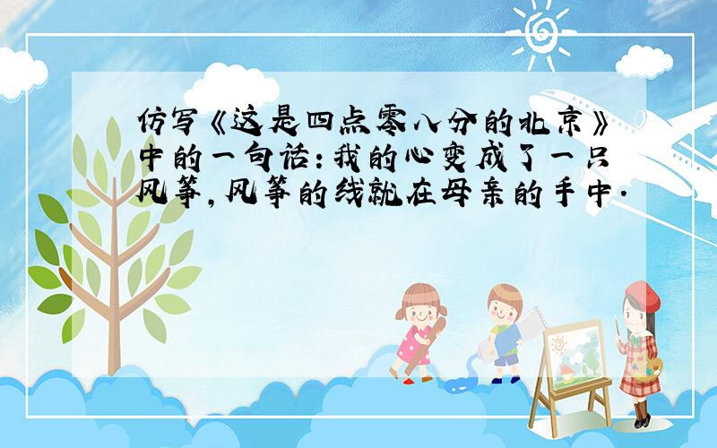 仿写《这是四点零八分的北京》中的一句话：我的心变成了一只风筝,风筝的线就在母亲的手中.