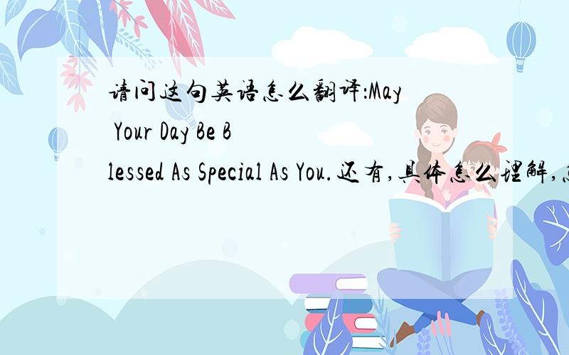 请问这句英语怎么翻译：May Your Day Be Blessed As Special As You.还有,具体怎么理解,怎么运用?