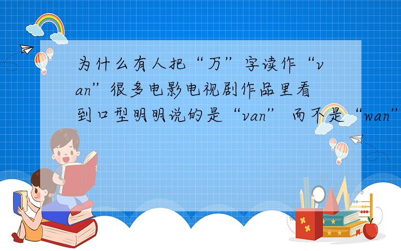 为什么有人把“万”字读作“van”很多电影电视剧作品里看到口型明明说的是“van” 而不是“wan”,是北京方言么还是哪里的方言..