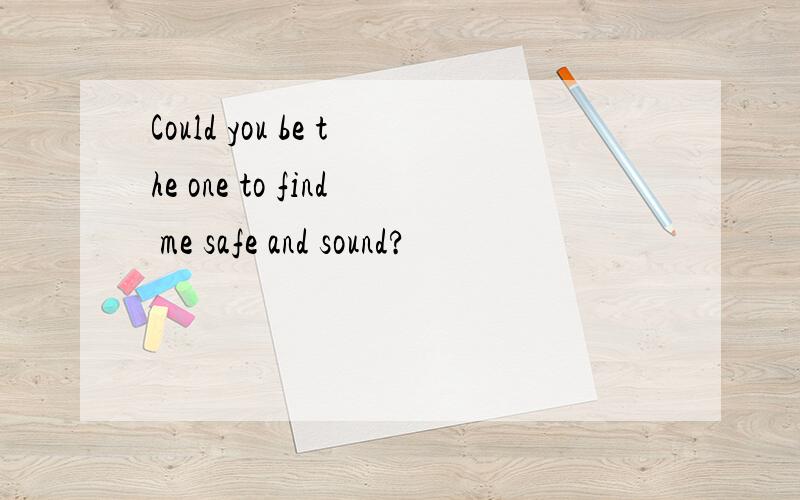 Could you be the one to find me safe and sound?