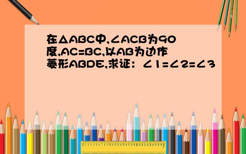 在△ABC中,∠ACB为90度,AC=BC,以AB为边作菱形ABDE,求证：∠1=∠2=∠3
