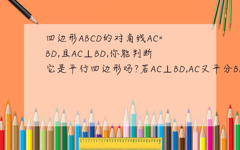 四边形ABCD的对角线AC=BD,且AC⊥BD,你能判断它是平行四边形吗?若AC⊥BD,AC又平分BD,能判定它是平行四边形吗?若能,写出理由.
