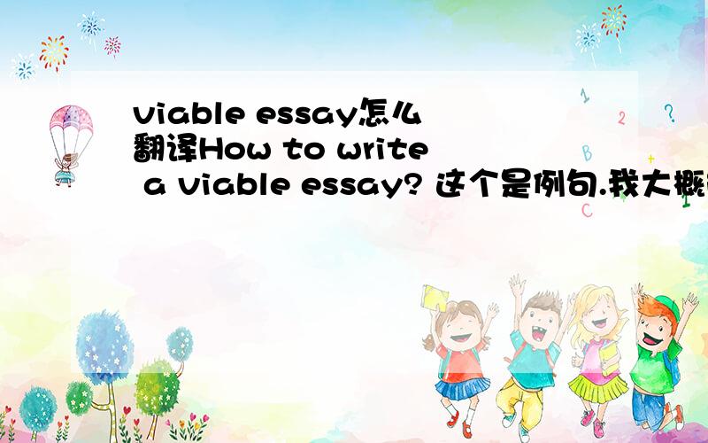 viable essay怎么翻译How to write a viable essay? 这个是例句.我大概能理解这个viable 但是在书面中应该怎么翻译呢? 谢谢!