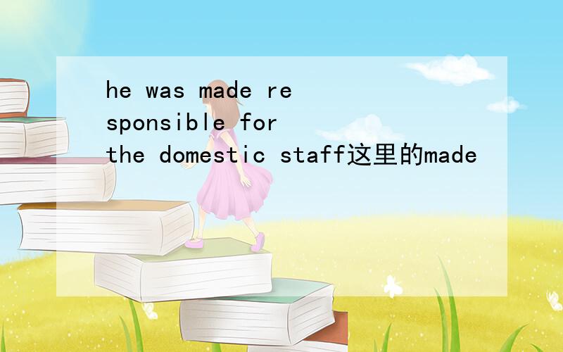 he was made responsible for the domestic staff这里的made