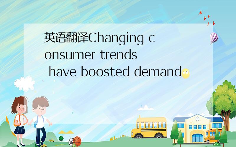 英语翻译Changing consumer trends have boosted demand