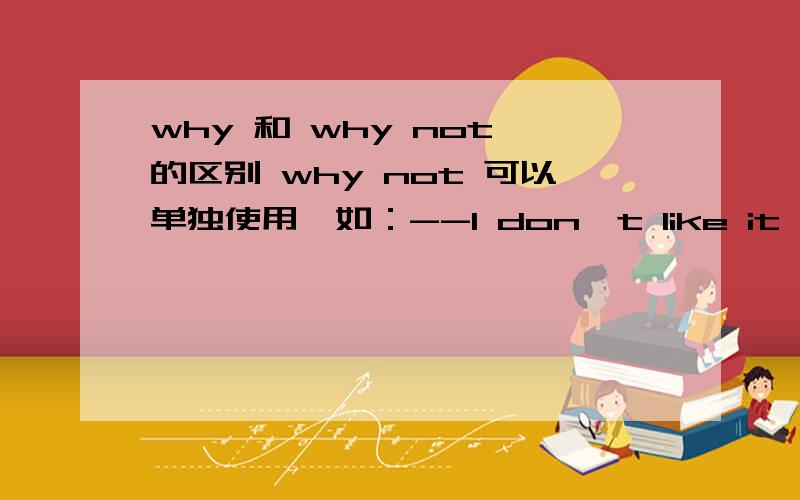 why 和 why not 的区别 why not 可以单独使用,如：--I don't like it at all.-- why not?why可以吗