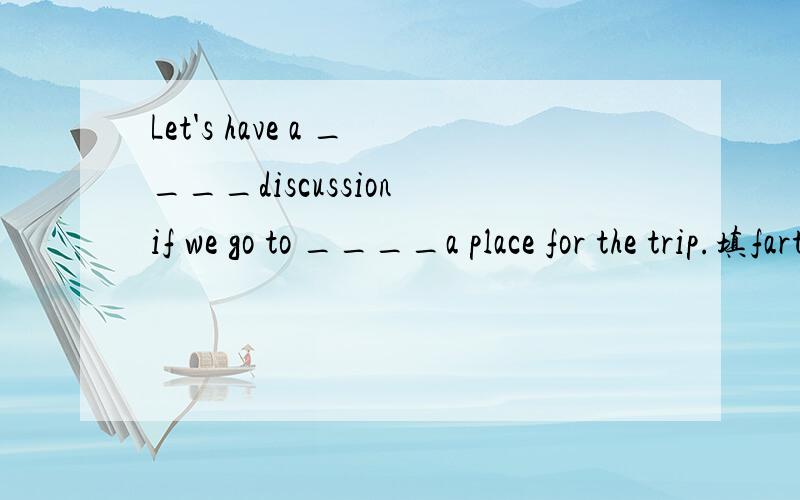 Let's have a ____discussion if we go to ____a place for the trip.填farther或further