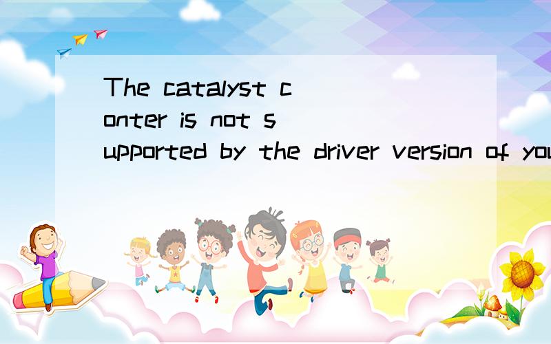 The catalyst conter is not supported by the driver version of your enabled graphics adapter.