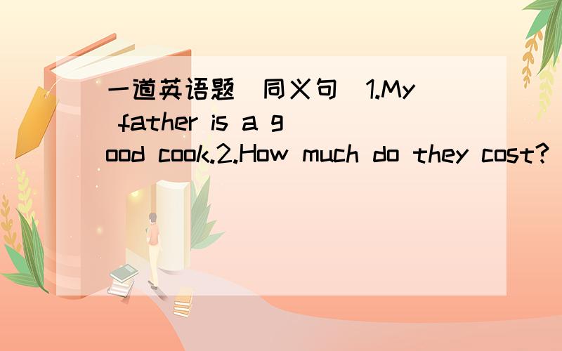 一道英语题（同义句）1.My father is a good cook.2.How much do they cost?