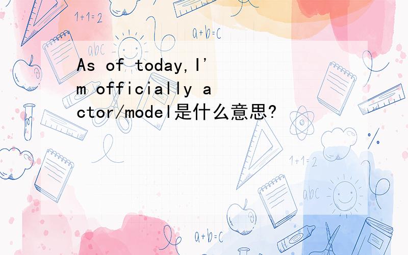 As of today,I'm officially actor/model是什么意思?