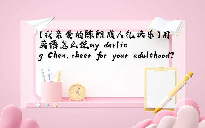 【我亲爱的陈阳成人礼快乐】用英语怎么说my darling Chen,cheer for your adulthood?