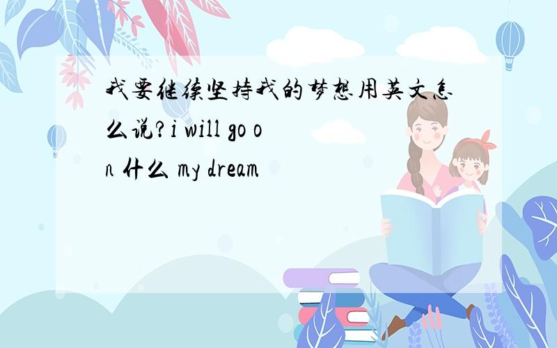 我要继续坚持我的梦想用英文怎么说?i will go on 什么 my dream