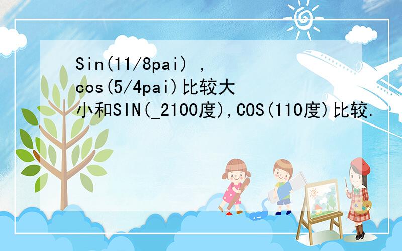 Sin(11/8pai) ,cos(5/4pai)比较大小和SIN(_2100度),COS(110度)比较.
