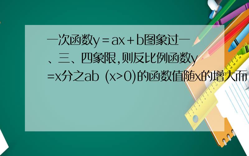 一次函数y＝ax＋b图象过一、三、四象限,则反比例函数y=x分之ab (x>0)的函数值随x的增大而