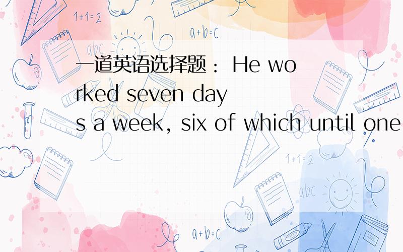 一道英语选择题： He worked seven days a week, six of which until one clock. 这是定语从句吗?从句是否有省略,完整的应该是怎么样的?