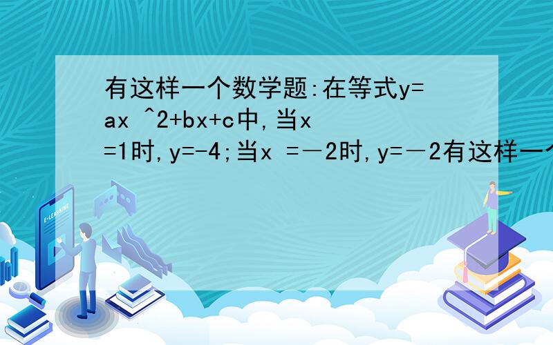 有这样一个数学题:在等式y=ax ^2+bx+c中,当x=1时,y=-4;当x =－2时,y=－2有这样一个数学题:在等式y=ax^2+bx+c中,当x=1时,y=-4;当x =－2时,y=－20,当x=1时,y=－4,你能求出 a,b,c的值吗?快啊,谢谢咯问题补充：