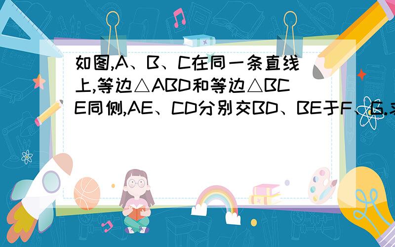 如图,A、B、C在同一条直线上,等边△ABD和等边△BCE同侧,AE、CD分别交BD、BE于F、G.求证：FG‖AC如上画不出图啊