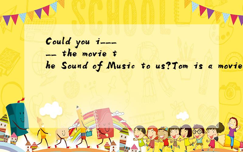 Could you i_____ the movie the Sound of Music to us?Tom is a movie f_____ .His only hobby is watching movies.Movies with famous actors and a____ starring are always a big hit.Little Tom went out in a hurry after supper .He wanted to played computer g