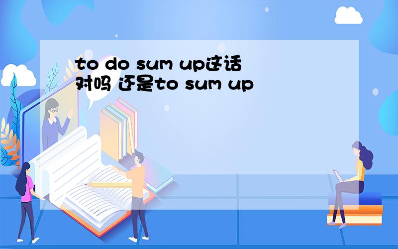 to do sum up这话对吗 还是to sum up