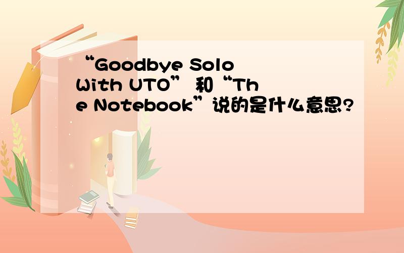 “Goodbye Solo With UTO” 和“The Notebook”说的是什么意思?