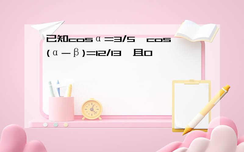 已知cosα=3/5,cos(α-β)=12/13,且0