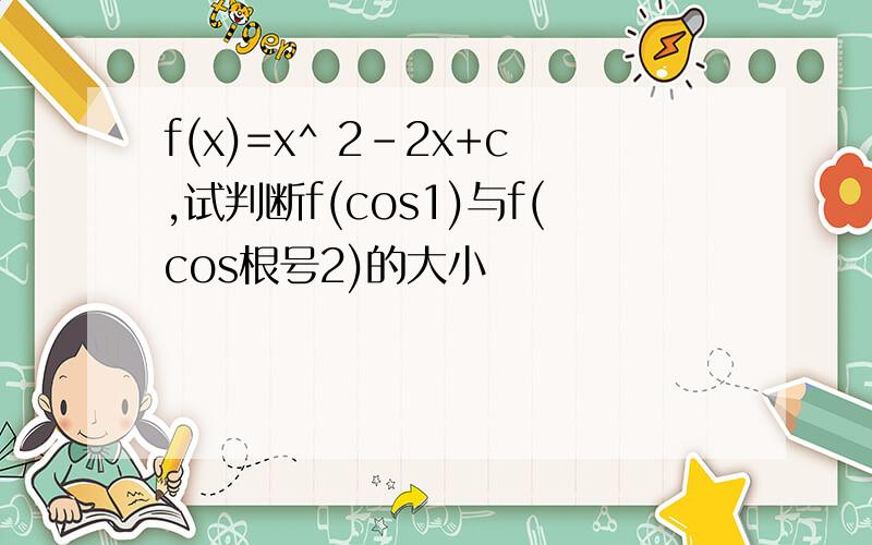 f(x)=x^ 2-2x+c,试判断f(cos1)与f(cos根号2)的大小