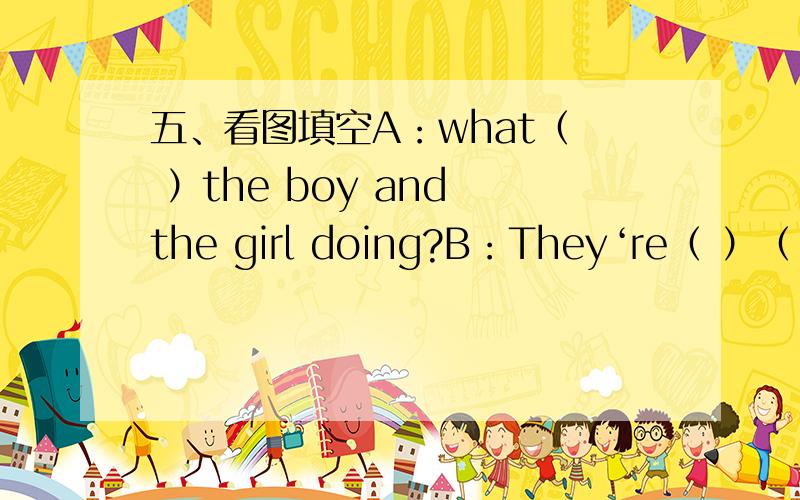 五、看图填空A：what（  ）the boy and the girl doing?B：They‘re（ ）（  ）A：The boy is（  ）quietly.how about the girl?B:she's(  )(  )