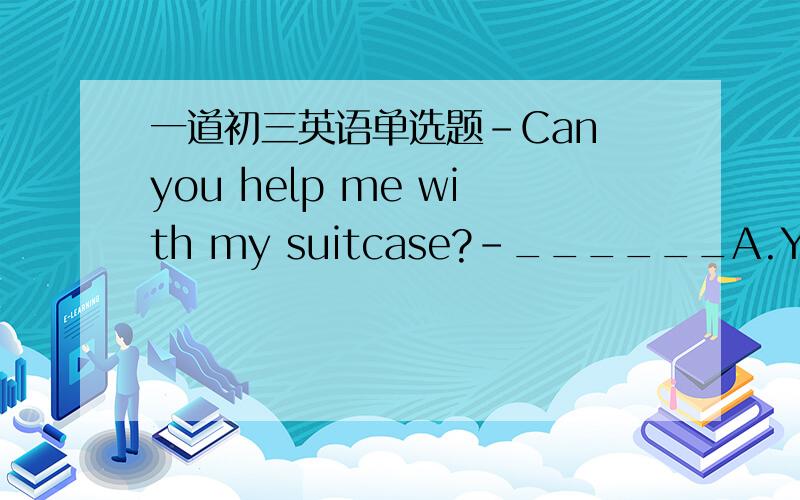 一道初三英语单选题-Can you help me with my suitcase?-______A.Yes,I can.B.sure C.Surely主要是为啥不能选A呢，是固定的说法么。