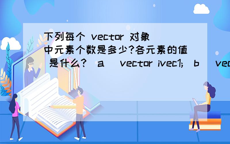 下列每个 vector 对象中元素个数是多少?各元素的值 是什么?(a) vector ivec1;(b) vector ivec2(10);(c) vector ivec3(10,42);(d) vector svec1;(e) vector svec2(10);(f) vector svec3(10,