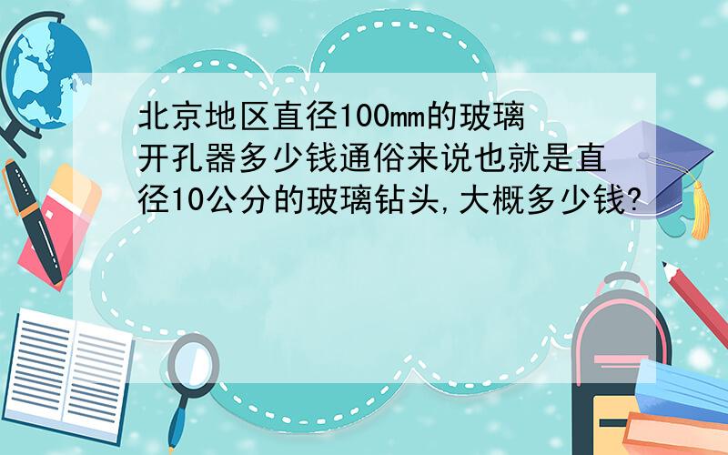 北京地区直径100mm的玻璃开孔器多少钱通俗来说也就是直径10公分的玻璃钻头,大概多少钱?