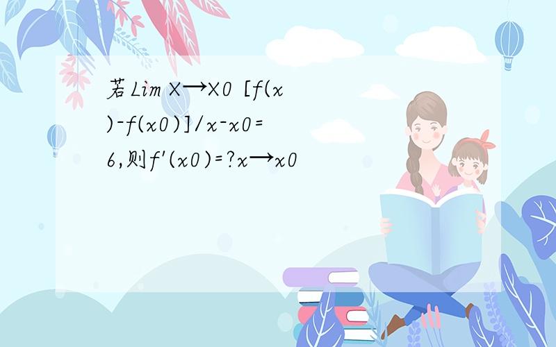 若Lim X→X0 [f(x)-f(x0)]/x-x0=6,则f'(x0)=?x→x0