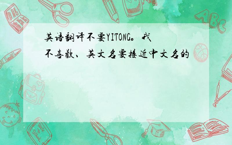 英语翻译不要YITONG。我不喜欢、英文名要接近中文名的
