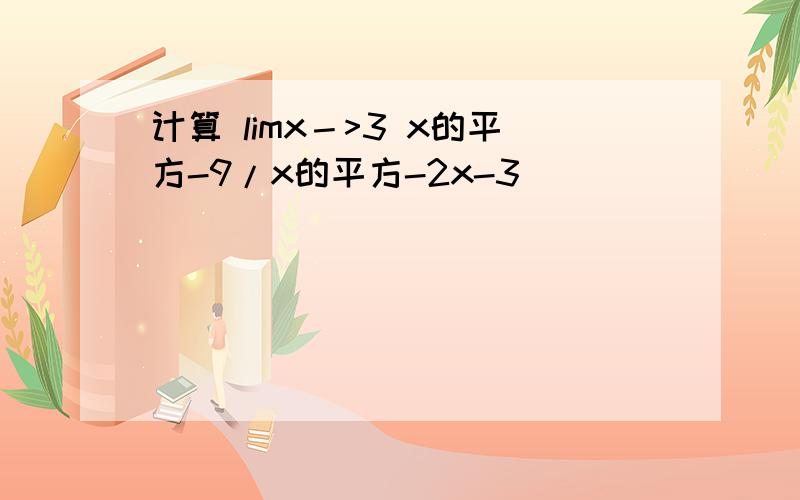 计算 limx－>3 x的平方-9/x的平方-2x-3